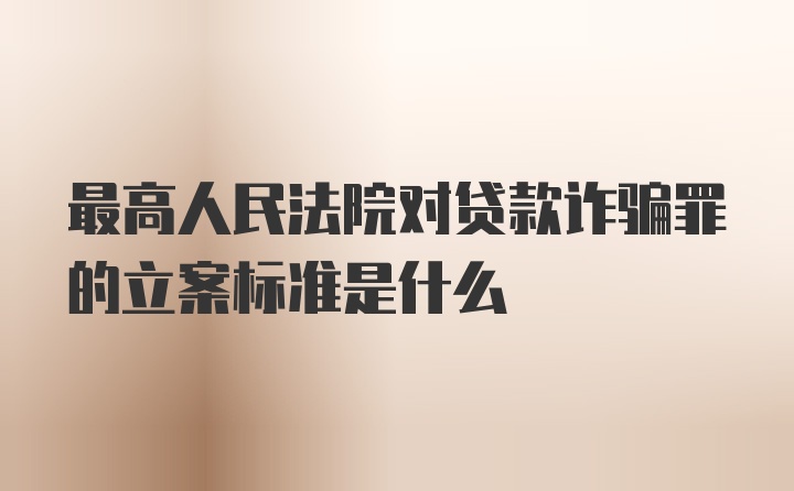 最高人民法院对贷款诈骗罪的立案标准是什么