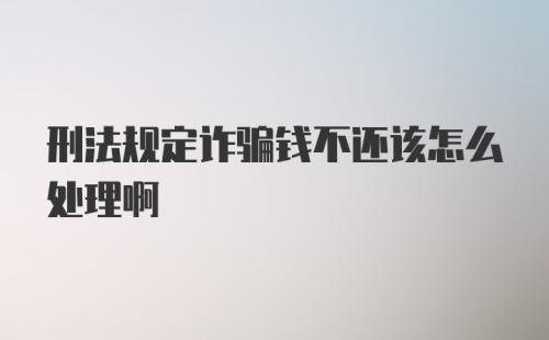 刑法规定诈骗钱不还该怎么处理啊