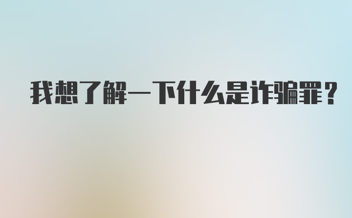 我想了解一下什么是诈骗罪？