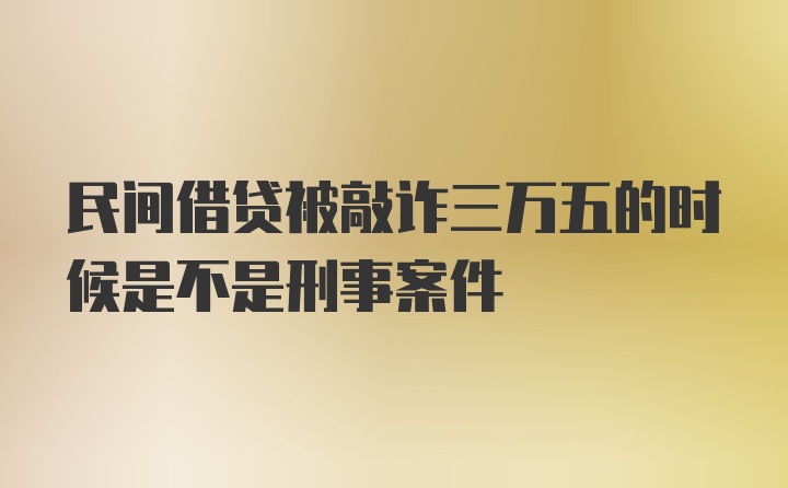 民间借贷被敲诈三万五的时候是不是刑事案件