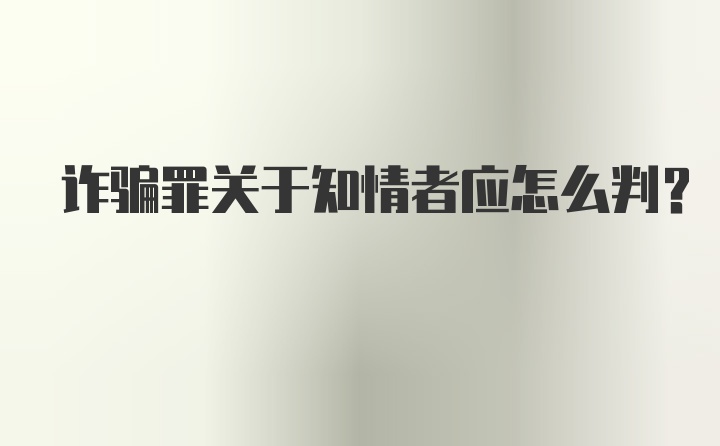 诈骗罪关于知情者应怎么判?