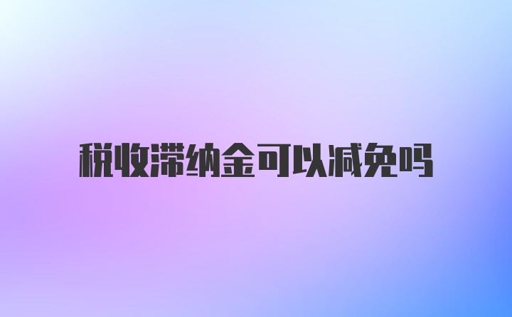 税收滞纳金可以减免吗