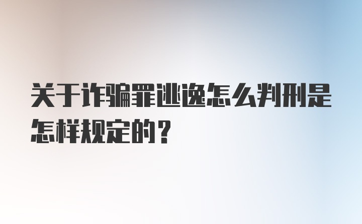 关于诈骗罪逃逸怎么判刑是怎样规定的?