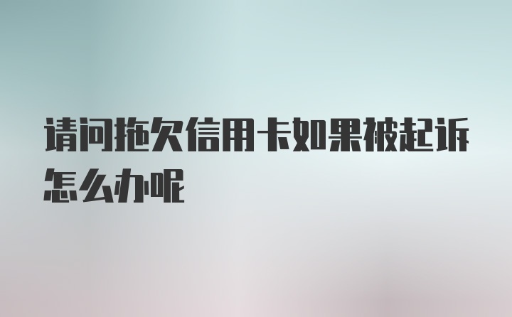 请问拖欠信用卡如果被起诉怎么办呢