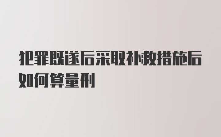 犯罪既遂后采取补救措施后如何算量刑