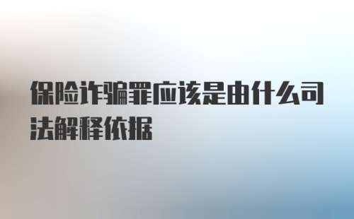 保险诈骗罪应该是由什么司法解释依据