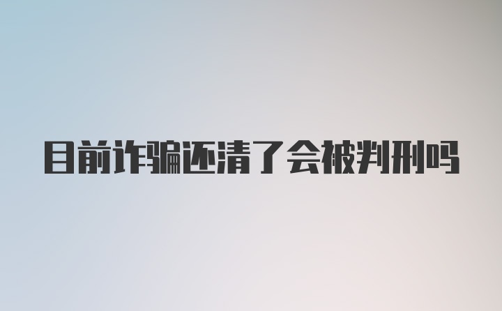 目前诈骗还清了会被判刑吗