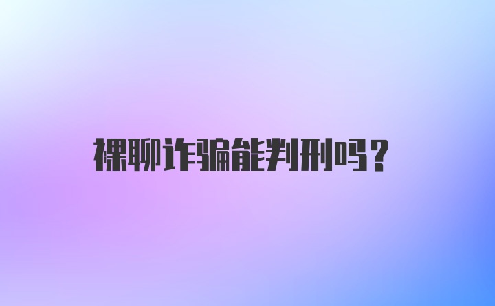 裸聊诈骗能判刑吗？