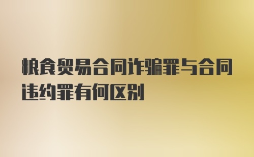 粮食贸易合同诈骗罪与合同违约罪有何区别