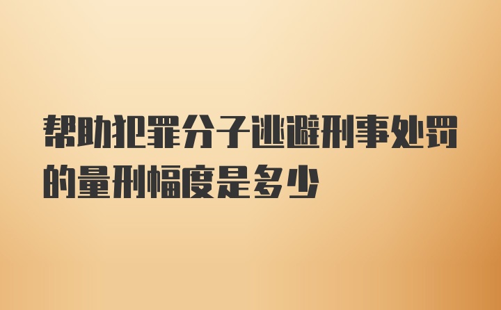 帮助犯罪分子逃避刑事处罚的量刑幅度是多少