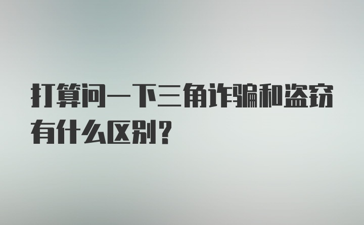 打算问一下三角诈骗和盗窃有什么区别？