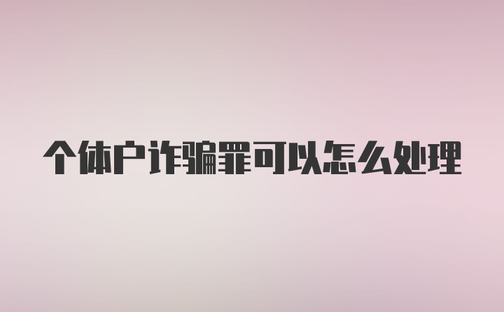 个体户诈骗罪可以怎么处理