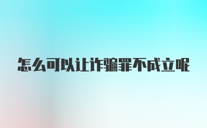 怎么可以让诈骗罪不成立呢