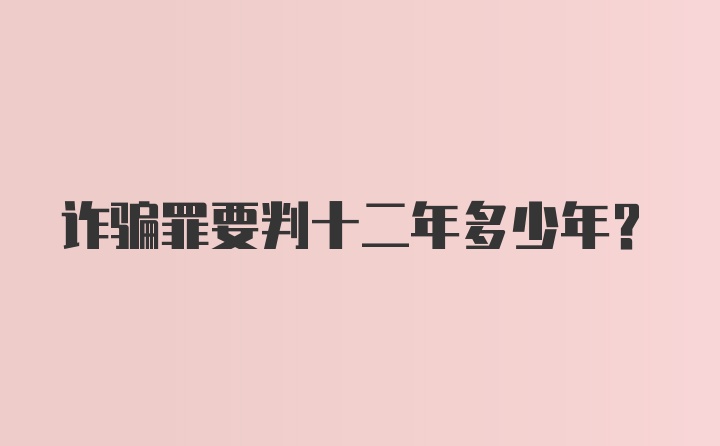 诈骗罪要判十二年多少年？