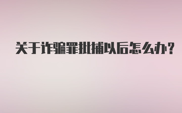 关于诈骗罪批捕以后怎么办？