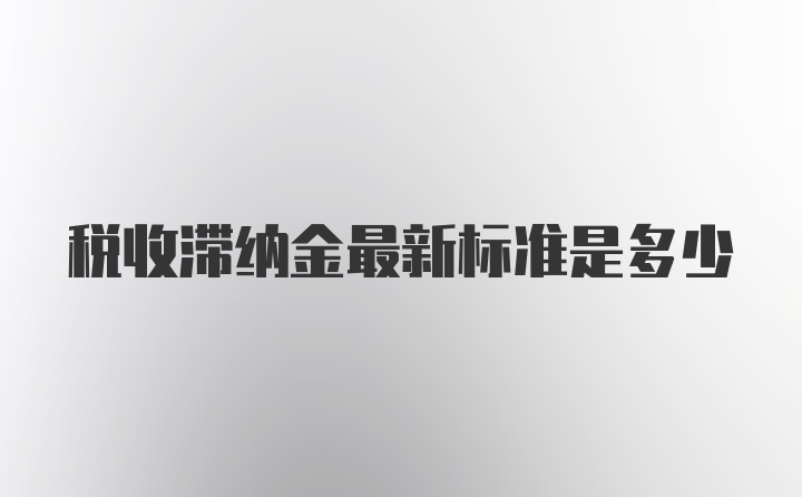 税收滞纳金最新标准是多少