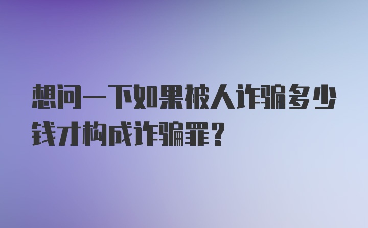 想问一下如果被人诈骗多少钱才构成诈骗罪？