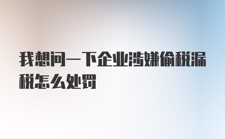 我想问一下企业涉嫌偷税漏税怎么处罚