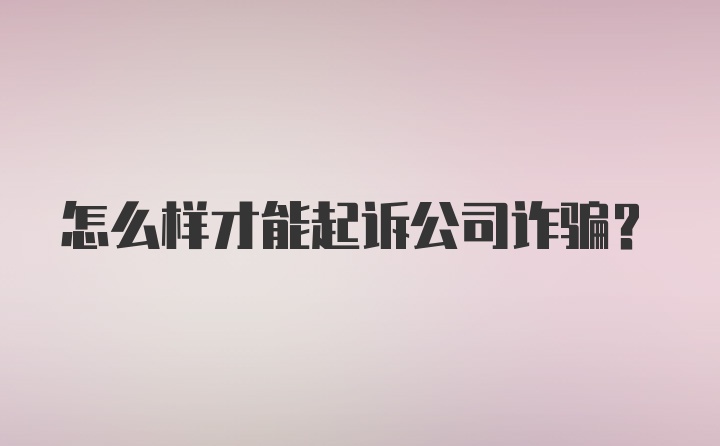 怎么样才能起诉公司诈骗？