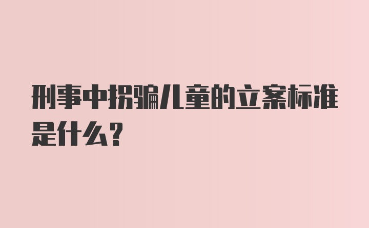 刑事中拐骗儿童的立案标准是什么？