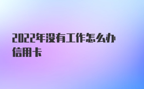 2022年没有工作怎么办信用卡