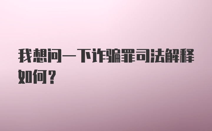 我想问一下诈骗罪司法解释如何？