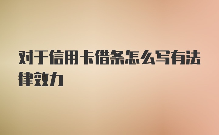 对于信用卡借条怎么写有法律效力