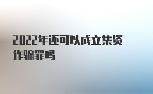 2022年还可以成立集资诈骗罪吗