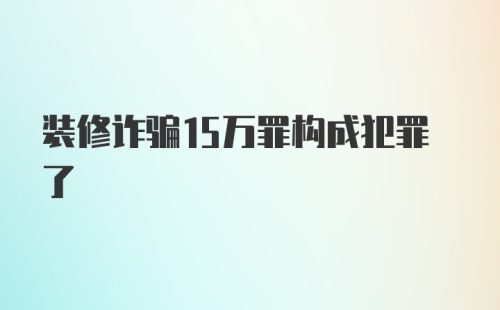 装修诈骗15万罪构成犯罪了