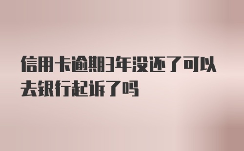 信用卡逾期3年没还了可以去银行起诉了吗