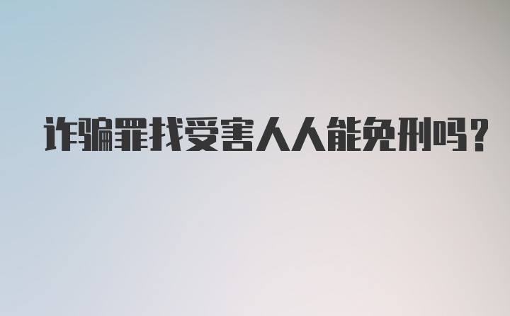 诈骗罪找受害人人能免刑吗？