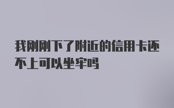 我刚刚下了附近的信用卡还不上可以坐牢吗