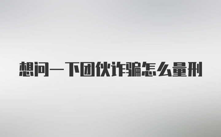 想问一下团伙诈骗怎么量刑