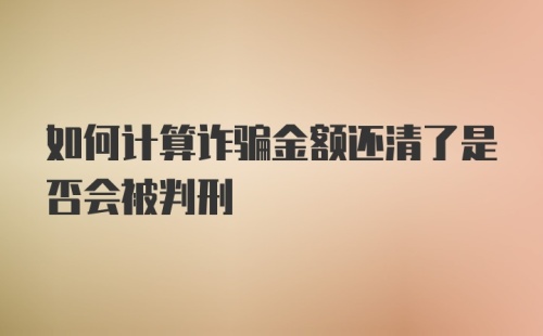 如何计算诈骗金额还清了是否会被判刑