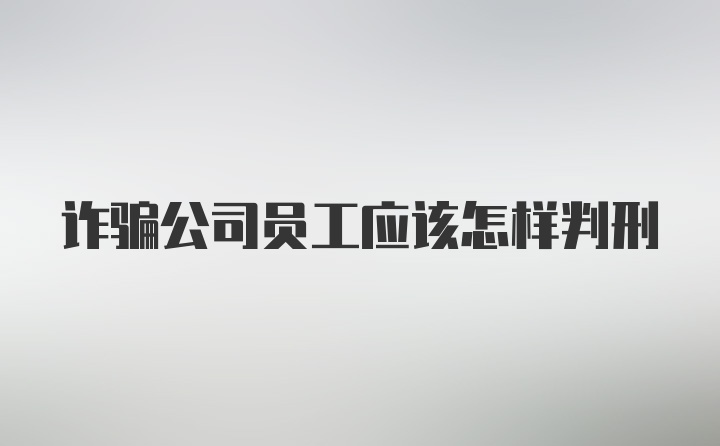 诈骗公司员工应该怎样判刑