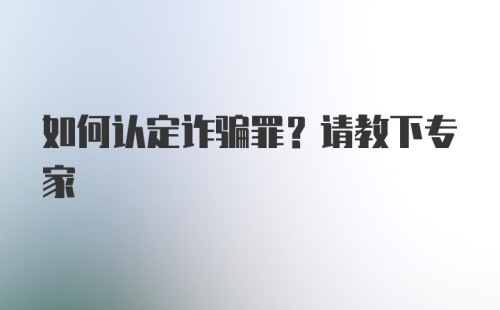 如何认定诈骗罪？请教下专家