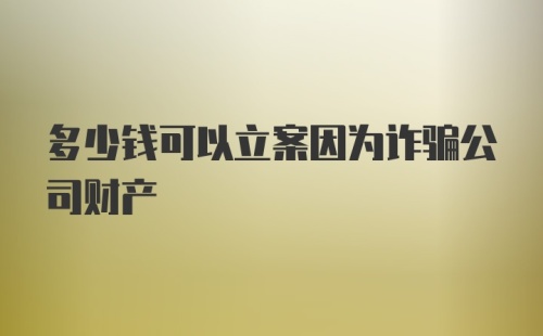 多少钱可以立案因为诈骗公司财产