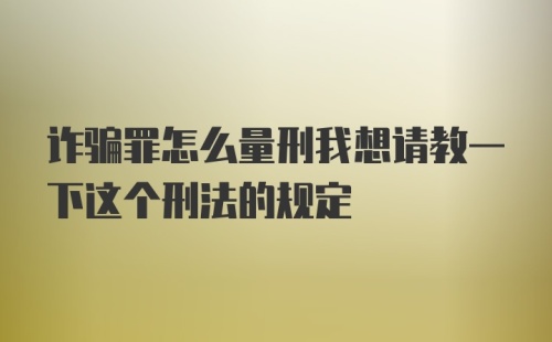 诈骗罪怎么量刑我想请教一下这个刑法的规定