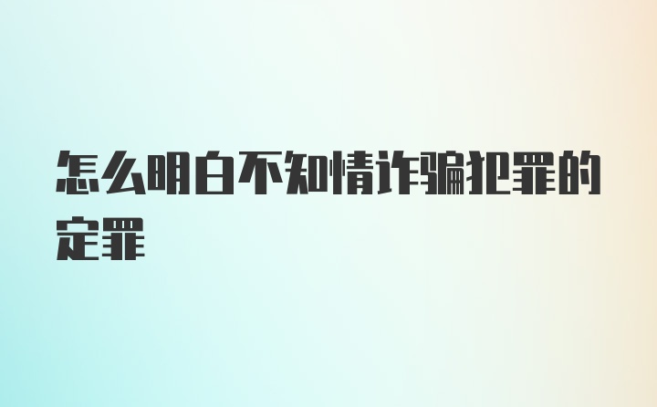 怎么明白不知情诈骗犯罪的定罪