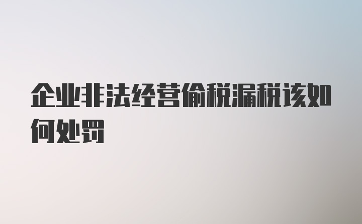 企业非法经营偷税漏税该如何处罚