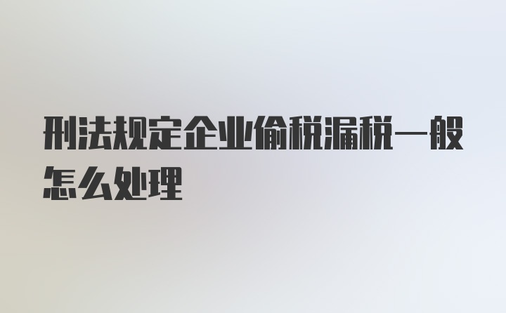 刑法规定企业偷税漏税一般怎么处理