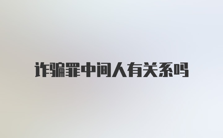 诈骗罪中间人有关系吗