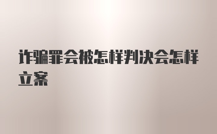 诈骗罪会被怎样判决会怎样立案