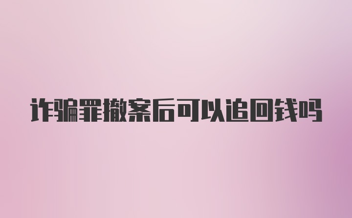 诈骗罪撤案后可以追回钱吗