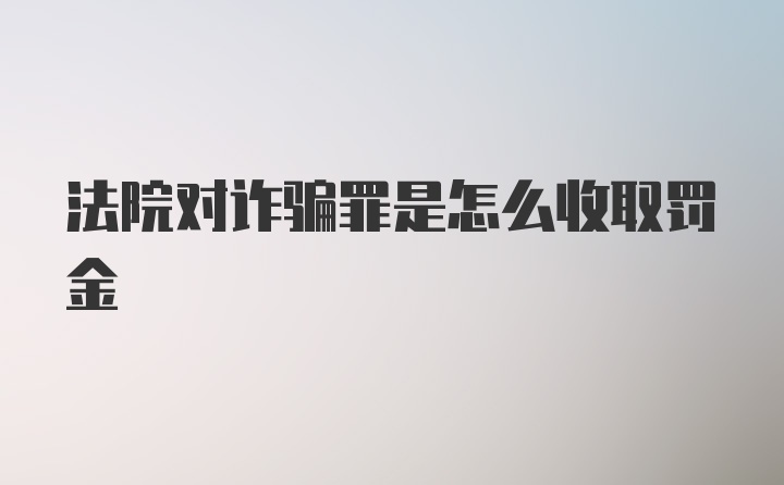 法院对诈骗罪是怎么收取罚金