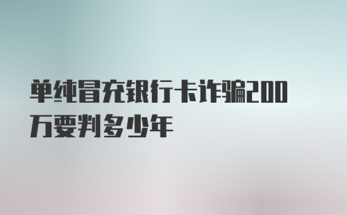 单纯冒充银行卡诈骗200万要判多少年