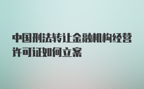 中国刑法转让金融机构经营许可证如何立案