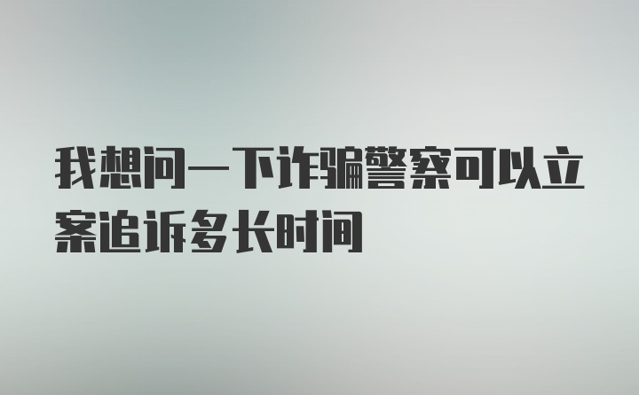 我想问一下诈骗警察可以立案追诉多长时间