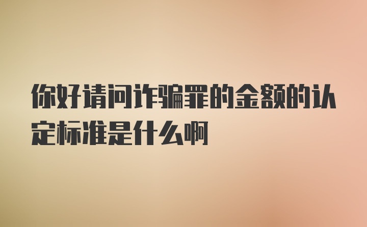 你好请问诈骗罪的金额的认定标准是什么啊