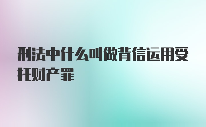 刑法中什么叫做背信运用受托财产罪